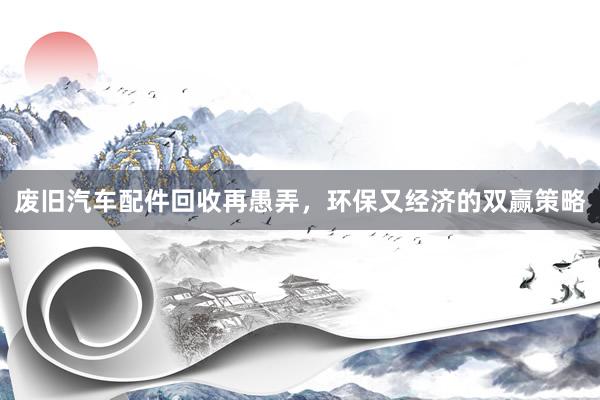废旧汽车配件回收再愚弄,环保又经济的双赢策略