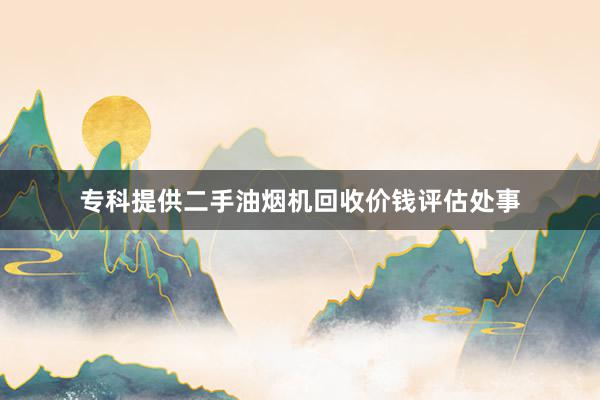 专科提供二手油烟机回收价钱评估处事