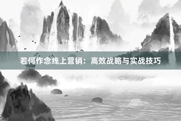 若何作念线上营销:高效战略与实战技巧